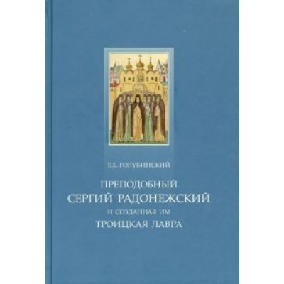 Евгений Голубинский: Преподобный Сергий Радонежский и созданная им Троицкая Лавра. Жизнеописание преподобного Сергия Евгений Голубинский: Преподобный Сергий Радонежский и созданная им Троицкая Лавра. Жизнеописание преподобного Сергия