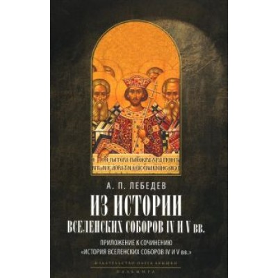 Алексей Лебедев: Из истории Вселенских соборов IV и V вв. Приложение к сочинению История Вселенских соборов IV и V вв Алексей Лебедев: Из истории Вселенских соборов IV и V вв. Приложение к сочинению История Вселенских соборов IV и V вв