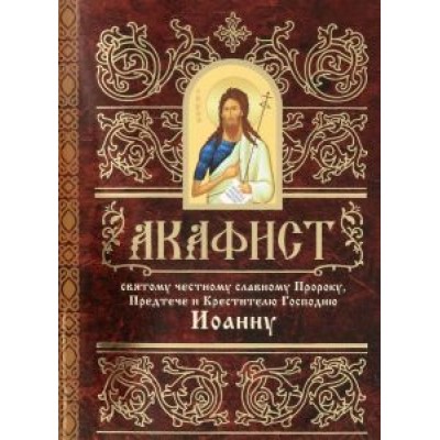 Акафист святому честному славному Пророку, Предтече и Крестителю Господню Иоанну Акафист святому честному славному Пророку, Предтече и Крестителю Господню Иоанну