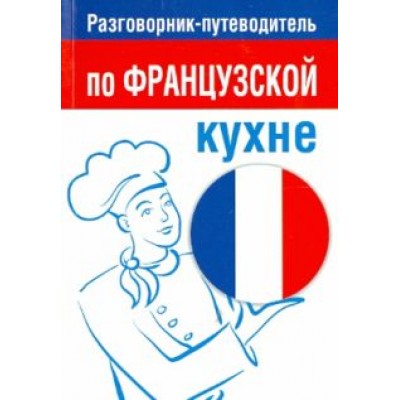 Разговорник-путеводитель по французской кухне Разговорник-путеводитель по французской кухне