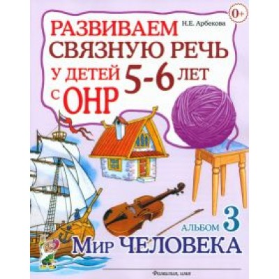 Нелли Арбекова: Развиваем связную речь у детей 5-6 лет с ОНР. Альбом 3. Мир человека Нелли Арбекова: Развиваем связную речь у детей 5-6 лет с ОНР. Альбом 3. Мир человека
