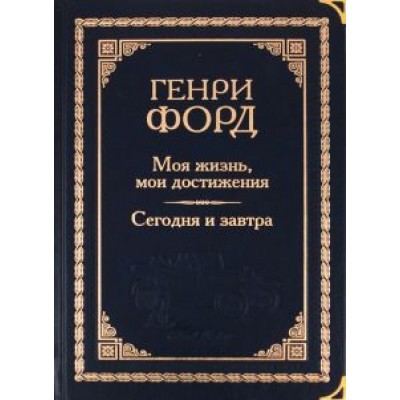 Генри Форд: Моя жизнь, мои достижения. Сегодня и завтра Генри Форд: Моя жизнь, мои достижения. Сегодня и завтра