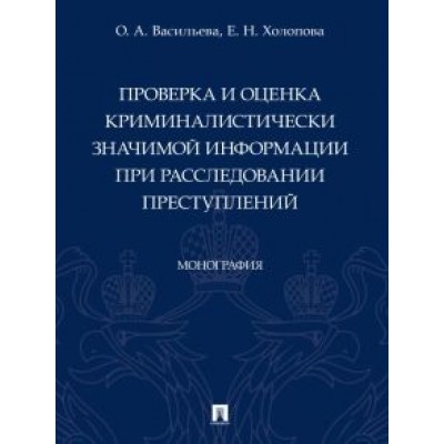 Васильева, Холопова: Проверка и оценка криминалистически значимой информации при расследовании преступлений. Монография Васильева, Холопова: Проверка и оценка криминалистически значимой информации при расследовании преступлений. Монография