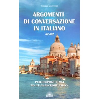 Парваз Салимов: Разговорные темы по итальянскому языку. Argomenti di conversazione in italiano. А2-В2. Учебное пос. Парваз Салимов: Разговорные темы по итальянскому языку. Argomenti di conversazione in italiano. А2-В2. Учебное пос.