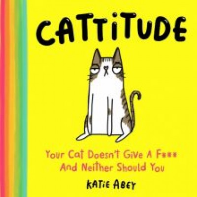 Katie Abey: Cattitude. Your Cat Doesn’t Give a F*** and Neither Should You Katie Abey: Cattitude. Your Cat Doesn’t Give a F*** and Neither Should You