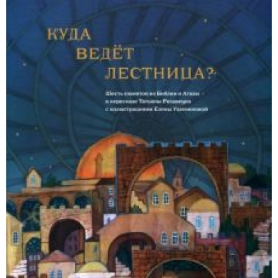 Татьяна Риздвенко: Куда ведет лестница? Шесть сюжетов из Библии и Агады Татьяна Риздвенко: Куда ведет лестница? Шесть сюжетов из Библии и Агады