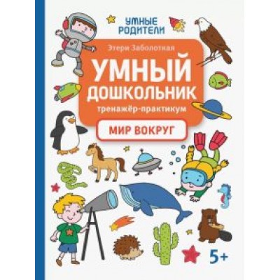 Этери Заболотная: Умный дошкольник. Мир вокруг. Тренажер-практикум Этери Заболотная: Умный дошкольник. Мир вокруг. Тренажер-практикум