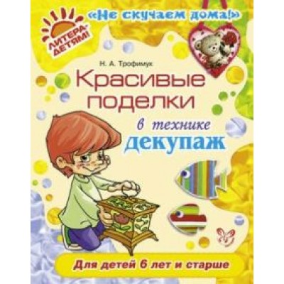 Наталья Трофимук: Красивые поделки в технике декупаж. Для детей от 6 лет и старше Наталья Трофимук: Красивые поделки в технике декупаж. Для детей от 6 лет и старше