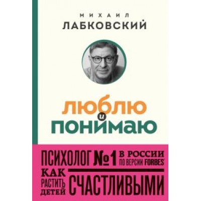 Михаил Лабковский: Люблю и понимаю. Как растить детей счастливыми и не сойти с ума от беспокойства Михаил Лабковский: Люблю и понимаю. Как растить детей счастливыми и не сойти с ума от беспокойства