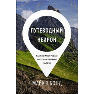 Майкл Бонд: Путеводный нейрон. Как наш мозг решает пространственные задачи Майкл Бонд: Путеводный нейрон. Как наш мозг решает пространственные задачи