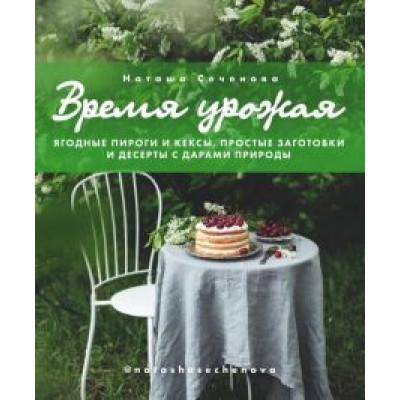 Наташа Сеченова: Время урожая. Ягодные пироги и кексы, простые заготовки и десерты с дарами природы Наташа Сеченова: Время урожая. Ягодные пироги и кексы, простые заготовки и десерты с дарами природы