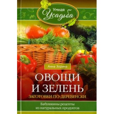 Анна Зорина: Овощи и зелень. Заготовки по-деревенски. Бабушкины рецепты из натуральных продуктов Анна Зорина: Овощи и зелень. Заготовки по-деревенски. Бабушкины рецепты из натуральных продуктов
