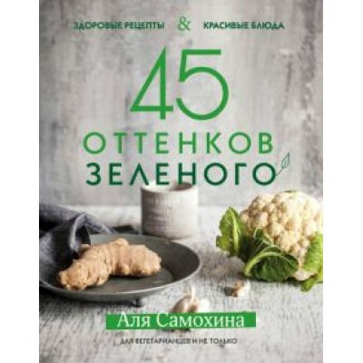 Аля Самохина: 45 оттенков зеленого. Здоровые рецепты и красивые блюда. Для вегетарианцев и не только Аля Самохина: 45 оттенков зеленого. Здоровые рецепты и красивые блюда. Для вегетарианцев и не только
