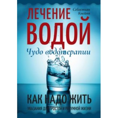 Себастьян Кнейпп: Лечение водой. Чудо водотерапии. Как надо жить Себастьян Кнейпп: Лечение водой. Чудо водотерапии. Как надо жить