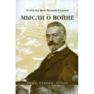 Теобальд Бетман-Гольвег: Мысли о войне Теобальд Бетман-Гольвег: Мысли о войне