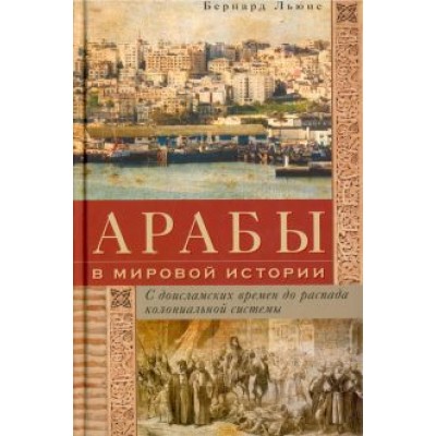 Бернард Льюис: Арабы в мировой истории. С доисламских времен до распада колониальной системы Бернард Льюис: Арабы в мировой истории. С доисламских времен до распада колониальной системы