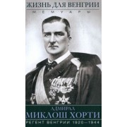 Миклош Хорти: Жизнь для Венгрии. Адмирал Миклош Хорти. Мемуары