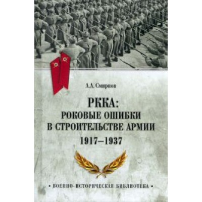 Андрей Смирнов: РККА. Роковые ошибки в строительстве армии 1917-37 Андрей Смирнов: РККА. Роковые ошибки в строительстве армии 1917-37