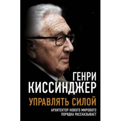 Генри Киссинджер: Управлять силой. Архитектор нового мирового порядка рассказывает Генри Киссинджер: Управлять силой. Архитектор нового мирового порядка рассказывает