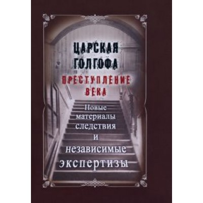 Царская Голгофа. Преступление века. Новые материалы и следствия и независимые экспертизы Царская Голгофа. Преступление века. Новые материалы и следствия и независимые экспертизы