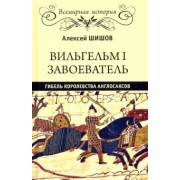 Алексей Шишов: Вильгельм I Завоеватель. Гибель королевства англосаксов
