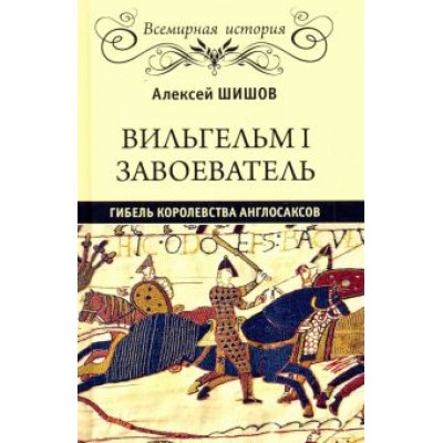 Алексей Шишов: Вильгельм I Завоеватель. Гибель королевства англосаксов Алексей Шишов: Вильгельм I Завоеватель. Гибель королевства англосаксов