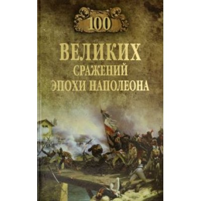 Алексей Шишов: 100 великих сражений эпохи Наполеона Алексей Шишов: 100 великих сражений эпохи Наполеона