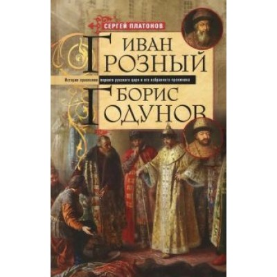Сергей Платонов: Иван Грозный. Борис Годунов. История правления первого русского царя и его избранного преемника Сергей Платонов: Иван Грозный. Борис Годунов. История правления первого русского царя и его избранного преемника