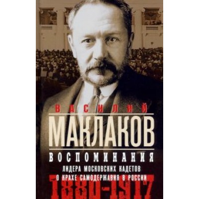 Василий Маклаков: Воспоминания. Лидер московских кадетов о крахе самодержавия в России. 1880—1917 Василий Маклаков: Воспоминания. Лидер московских кадетов о крахе самодержавия в России. 1880—1917