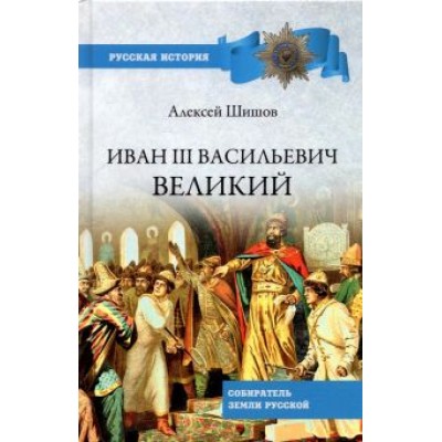 Алексей Шишов: Иван III Васильевич Великий. Собиратель земли Русской Алексей Шишов: Иван III Васильевич Великий. Собиратель земли Русской
