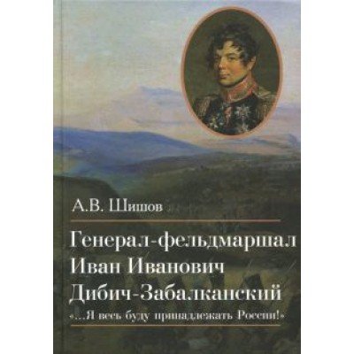 Алексей Шишов: Генерал-фельдмаршал Иван Иванович Дибич-Забалканский Алексей Шишов: Генерал-фельдмаршал Иван Иванович Дибич-Забалканский