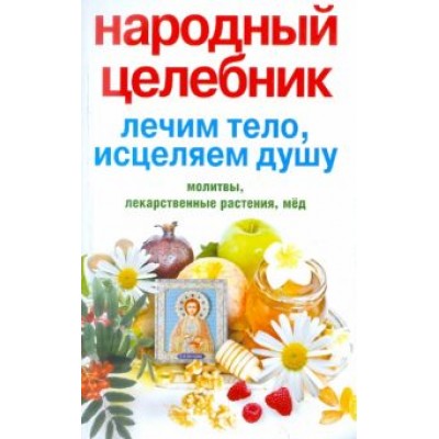 Народный целебник. Лечим тело, исцеляем душу Народный целебник. Лечим тело, исцеляем душу