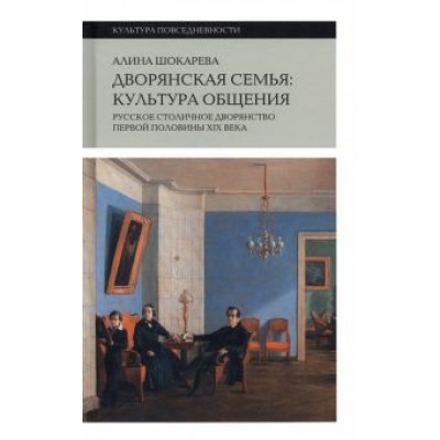 Алина Шокарева: Дворянская семья. Культура общения. Русское столичное дворянство первой половины XIX века Алина Шокарева: Дворянская семья. Культура общения. Русское столичное дворянство первой половины XIX века