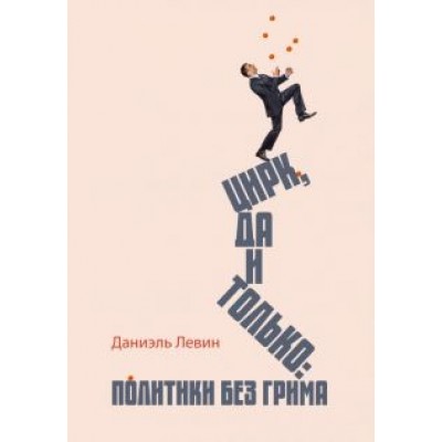 Даниэль Левин: Цирк да и только. Политики без грима Даниэль Левин: Цирк да и только. Политики без грима