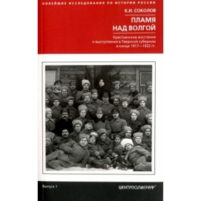 Константин Соколов: Пламя над Волгой. Крестьянские восстания и выступления в Тверской губернии в конце 1917-1922 гг Константин Соколов: Пламя над Волгой. Крестьянские восстания и выступления в Тверской губернии в конце 1917-1922 гг