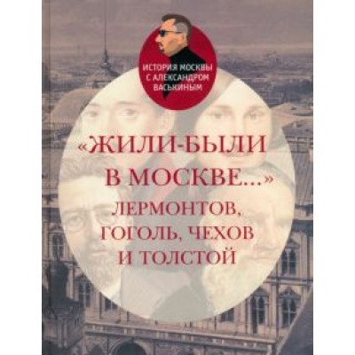 Александр Васькин: Жили-были в Москве... Лермонтов, Гоголь, Чехов и Толстой Александр Васькин: Жили-были в Москве... Лермонтов, Гоголь, Чехов и Толстой