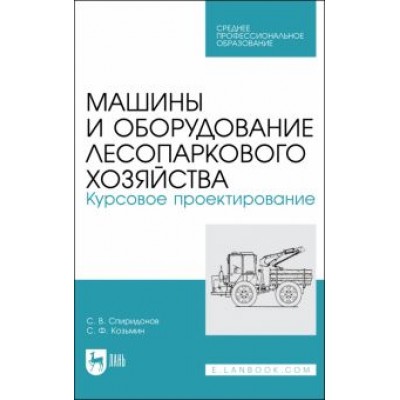 Спиридонов, Козьмин: Машины и оборудование лесопаркового хозяйства. Курсовое проектирование. Учебное пособие для СПО Спиридонов, Козьмин: Машины и оборудование лесопаркового хозяйства. Курсовое проектирование. Учебное пособие для СПО