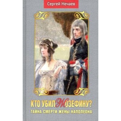 Сергей Нечаев: Кто убил Жозефину? Тайна смерти жены Наполеона Сергей Нечаев: Кто убил Жозефину? Тайна смерти жены Наполеона