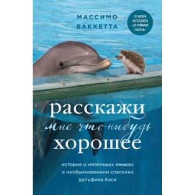 Массимо Ваккетта: Расскажи мне что-нибудь хорошее. История о маленьких ежиках и необыкновенном спасении дельфина Каси Массимо Ваккетта: Расскажи мне что-нибудь хорошее. История о маленьких ежиках и необыкновенном спасении дельфина Каси