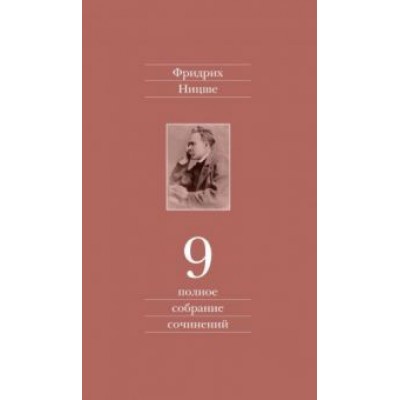 Фридрих Ницше: Полное собрание сочинений. В 13-ти томах. Том 9 Фридрих Ницше: Полное собрание сочинений. В 13-ти томах. Том 9