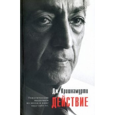 Джидду Кришнамурти: Действие. Выдержки из бесед и книг 1933-1967 гг. Джидду Кришнамурти: Действие. Выдержки из бесед и книг 1933-1967 гг.