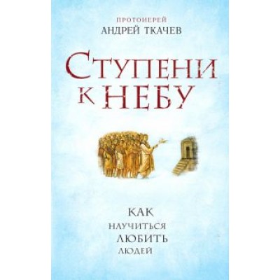 Андрей Ткачев: Ступени к Небу. Как научиться любить людей Андрей Ткачев: Ступени к Небу. Как научиться любить людей