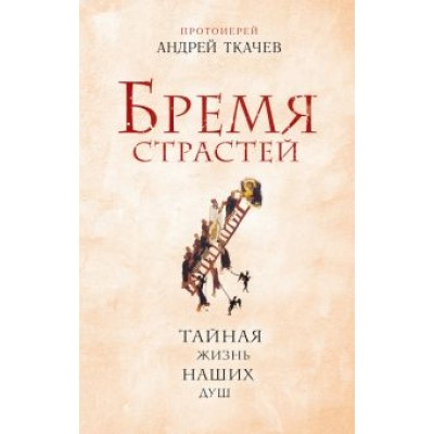 Ткачев Протоиерей: Бремя страстей. Тайная жизнь наших душ Ткачев Протоиерей: Бремя страстей. Тайная жизнь наших душ