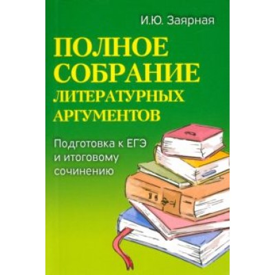 Ирина Заярная: Полное собрание литературных аргументов. Подготовка к ЕГЭ и итоговому сочинению Ирина Заярная: Полное собрание литературных аргументов. Подготовка к ЕГЭ и итоговому сочинению