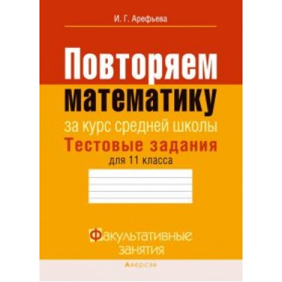 Ирина Арефьева: Математика. 11 класс. Тестовые задания. Повторяем математику за курс средней школы Ирина Арефьева: Математика. 11 класс. Тестовые задания. Повторяем математику за курс средней школы