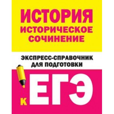 История. Историческое сочинение. Экспресс-справочник для подготовки к ЕГЭ История. Историческое сочинение. Экспресс-справочник для подготовки к ЕГЭ