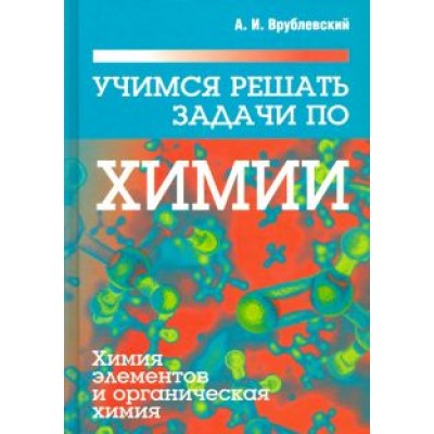 Александр Врублевский: Учимся решать задачи по химии. Химия элементов и органическая химия Александр Врублевский: Учимся решать задачи по химии. Химия элементов и органическая химия