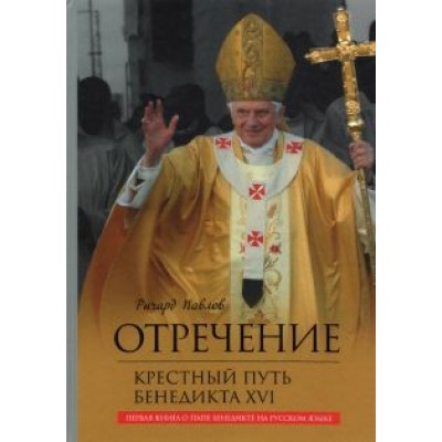 Ричард Павлов: Отречение. Крестный путь Бенедикта XVI Ричард Павлов: Отречение. Крестный путь Бенедикта XVI