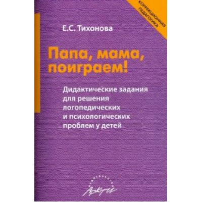 Елена Тихонова: Папа, мама, поиграем! Дидактические задания для решения логопедических и психологических проблем Елена Тихонова: Папа, мама, поиграем! Дидактические задания для решения логопедических и психологических проблем