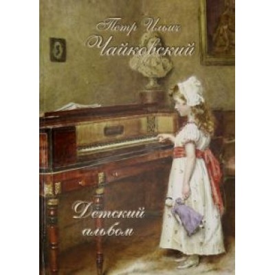 Петр Ильич Чайковский. Детский альбом Петр Ильич Чайковский. Детский альбом